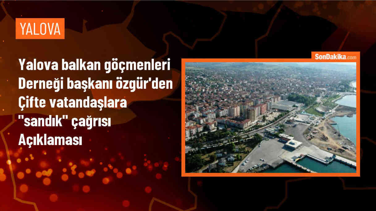 Yalova Balkan Göçmenleri Derneği Başkanı: Çifte vatandaşlara oy kullanma çağrısı