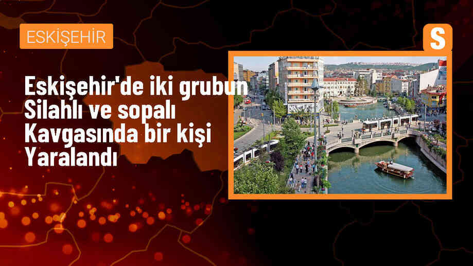 Eskişehir\'de silahlı ve sopalı kavga: Yaralılar var