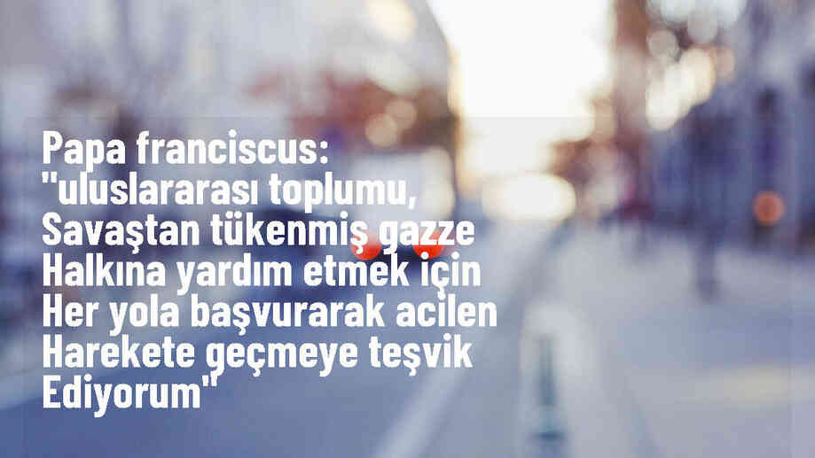 Papa Franciscus, Gazze halkına yardım çağrısı yapıyor