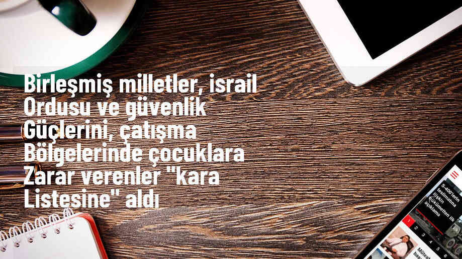 Birleşmiş Milletler, İsrail ordusu ve güvenlik güçlerini çocuklara zarar verenler listesine ekledi