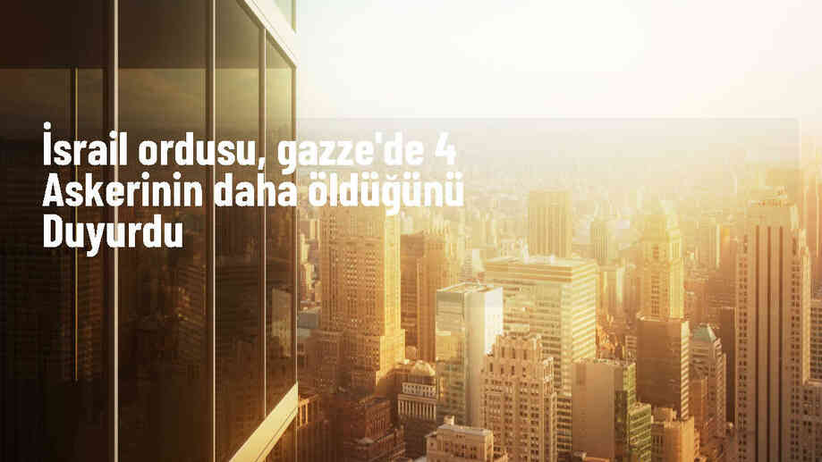 İsrail ordusu, Gazze Şeridi\'ndeki çatışmalarda 4 asker daha öldü