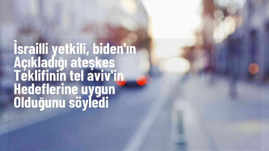 İsrailli yetkili: Biden\'ın ateşkes teklifi İsrail\'in hedeflerine ulaşmasına olanak sağlıyor
