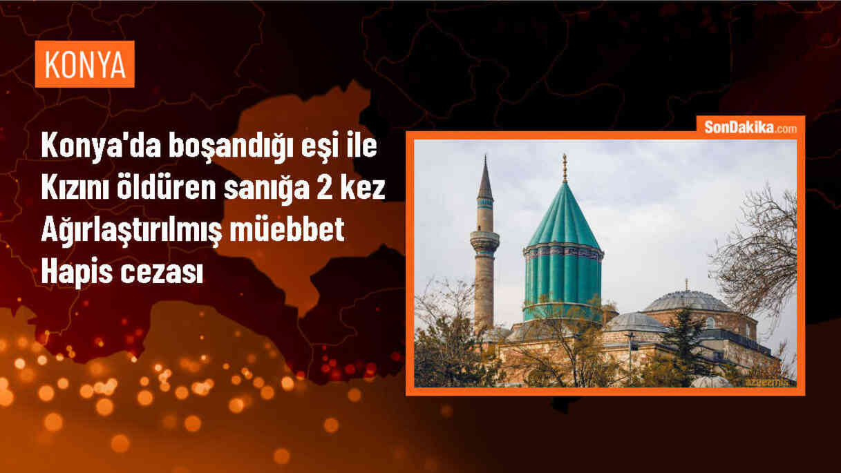 Konya\'da Boşandığı Eşi ve Kızını Öldüren Sanığa Ağırlaştırılmış Müebbet Hapis Cezası