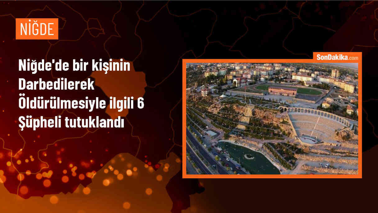 Niğde\'de bir kişinin darbedilerek öldürülmesiyle ilgili 6 şüpheli tutuklandı