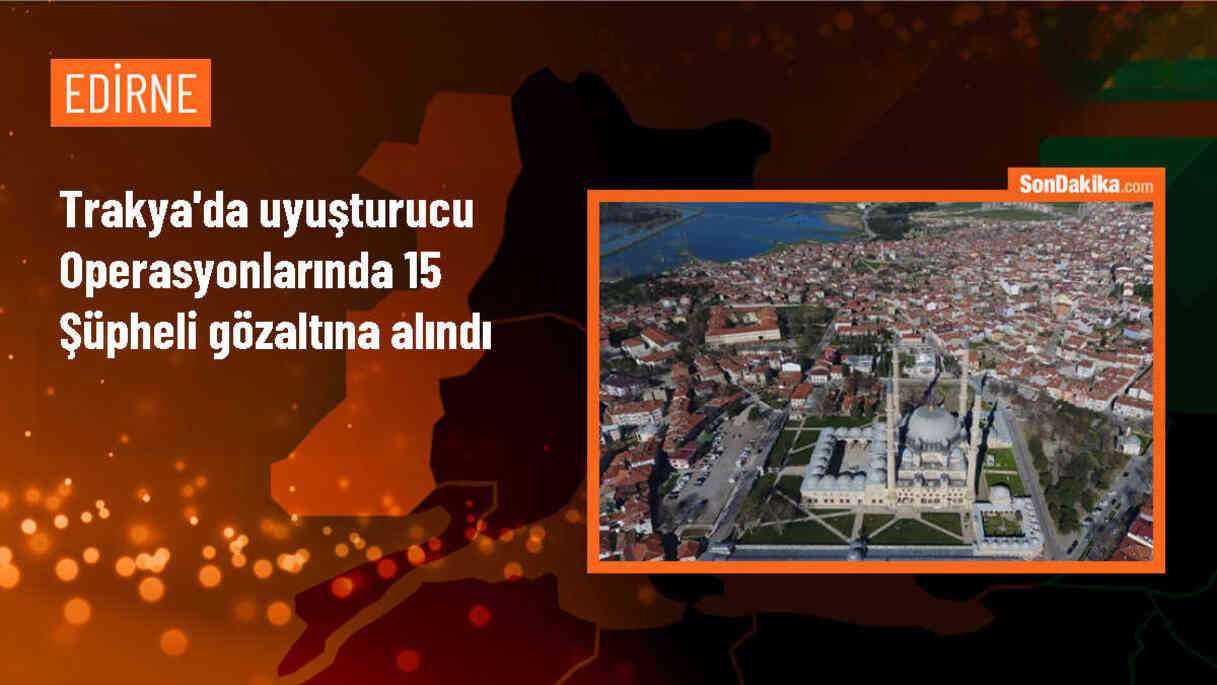 Edirne, Kırklareli ve Tekirdağ\'da Uyuşturucu Operasyonları: 15 Şüpheli Gözaltına Alındı