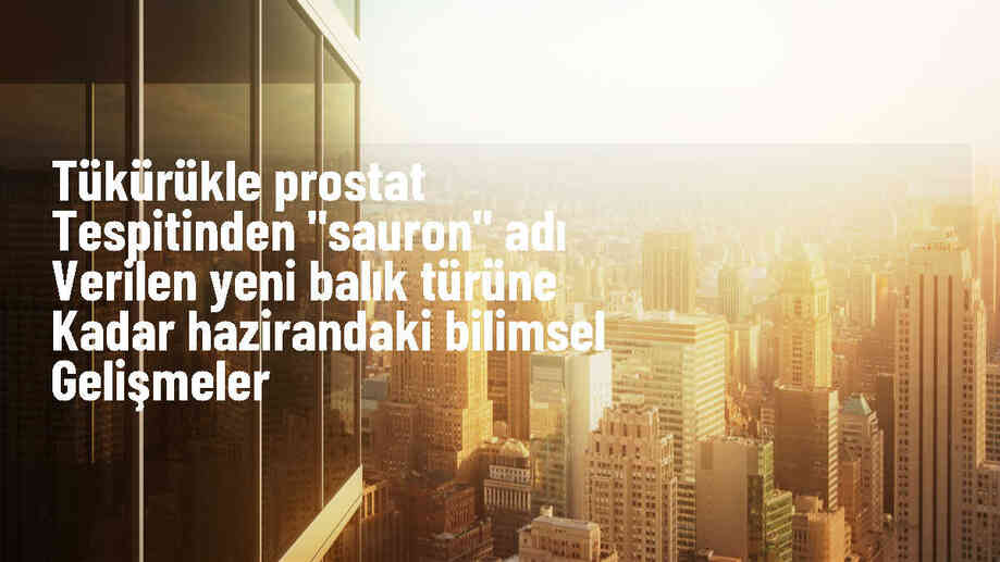 Tükürükle prostat tespitinden "Sauron" adı verilen yeni balık türüne kadar hazirandaki bilimsel gelişmeler
