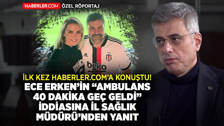 Haberler.com hususi İstanbul İl Sağlık Müdürü Kemal Memişoğlu’ndan Ece Erken’in “Ambulans 40 dakikada geldi“ iddiasına cevap